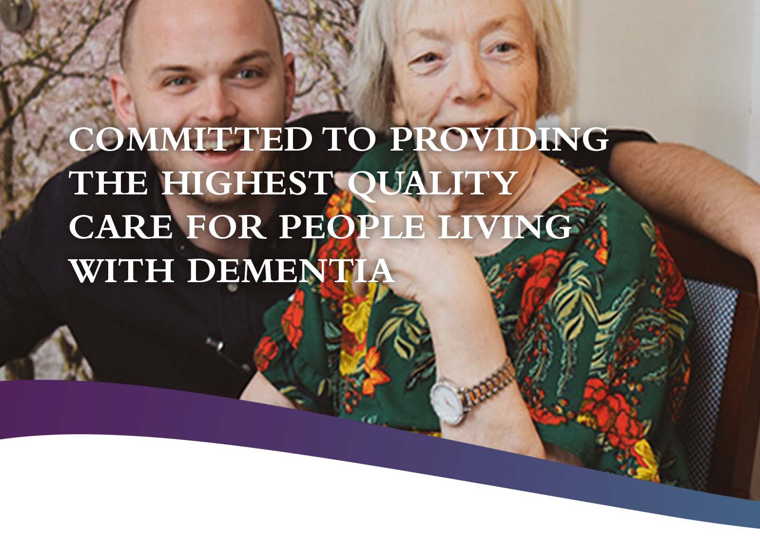 Committed to providing the highest quality care for people living with dementia Committed to providing the highest quality care for people living with dementia